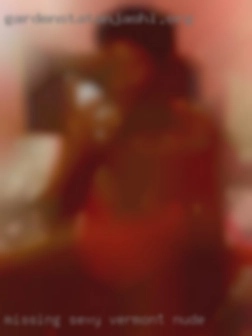 Missing Vermont nude sexy fun in my life!!!!!